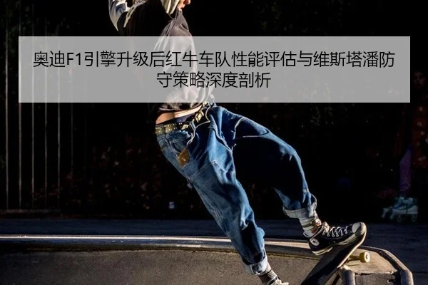 奥迪F1引擎升级后红牛车队性能评估与维斯塔潘防守策略深度剖析
