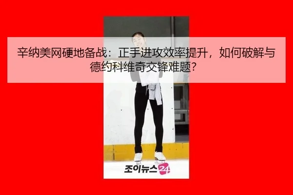 辛纳美网硬地备战：正手进攻效率提升，如何破解与德约科维奇交锋难题？