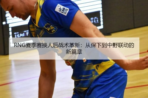 RNG夏季赛换人后战术革新：从保下到中野联动的新篇章