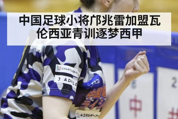 中国足球小将邝兆雷加盟瓦伦西亚青训逐梦西甲