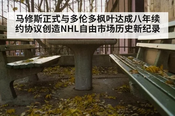 马修斯正式与多伦多枫叶达成八年续约协议创造NHL自由市场历史新纪录