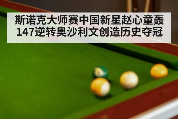 斯诺克大师赛中国新星赵心童轰147逆转奥沙利文创造历史夺冠
