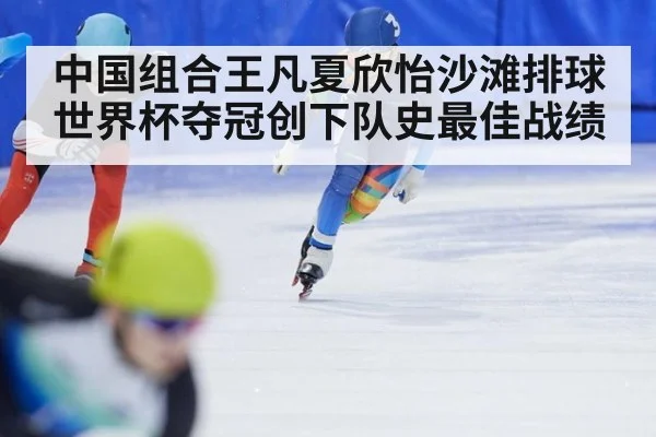 中国组合王凡夏欣怡沙滩排球世界杯夺冠创下队史最佳战绩