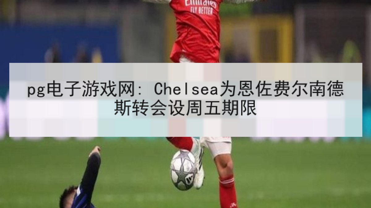 pg电子游戏网: Chelsea为恩佐费尔南德斯转会设周五期限