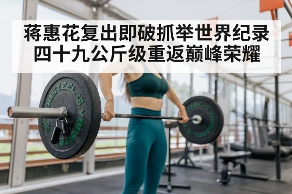 蒋惠花复出即破抓举世界纪录 四十九公斤级重返巅峰荣耀
