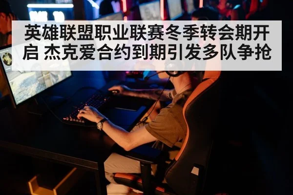 英雄联盟职业联赛冬季转会期开启 杰克爱合约到期引发多队争抢