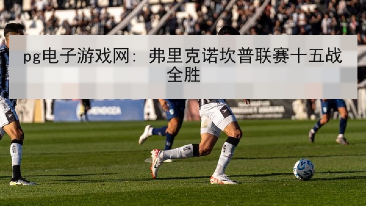 pg电子游戏网: 弗里克诺坎普联赛十五战全胜 pg电子游戏网: 弗里克诺坎普联赛十五战全胜