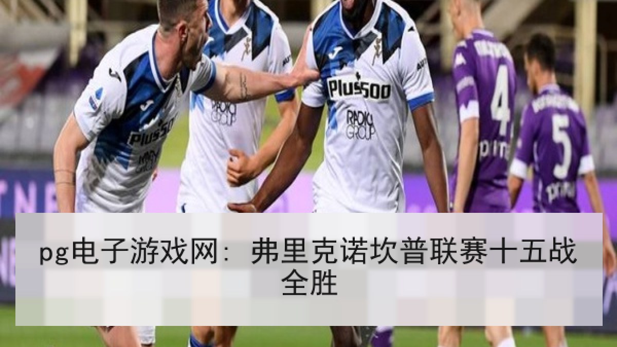 pg电子游戏网: 弗里克诺坎普联赛十五战全胜