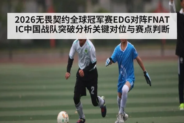 2026无畏契约全球冠军赛EDG对阵FNATIC中国战队突破分析关键对位与赛点判断