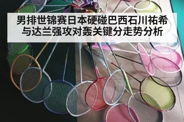 男排世锦赛日本硬碰巴西石川祐希与达兰强攻对轰关键分走势分析