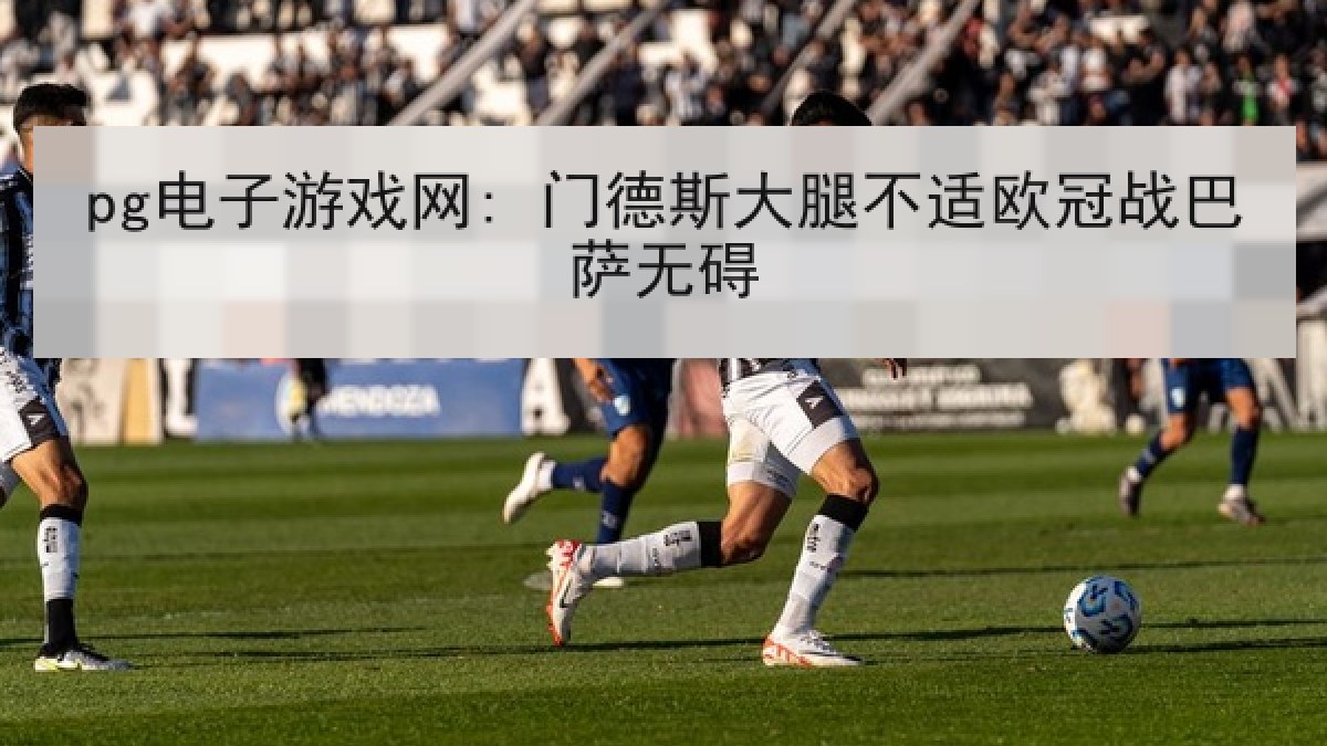 pg电子游戏网: 门德斯大腿不适欧冠战巴萨无碍 pg电子游戏网: 门德斯大腿不适欧冠战巴萨无碍