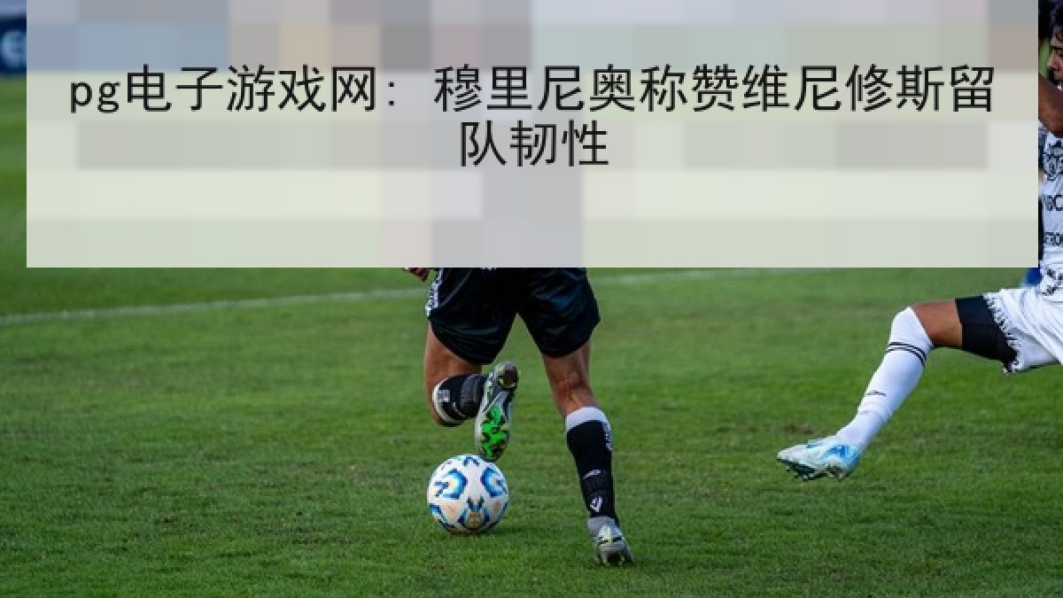 pg电子游戏网: 穆里尼奥称赞维尼修斯留队韧性 pg电子游戏网: 穆里尼奥称赞维尼修斯留队韧性