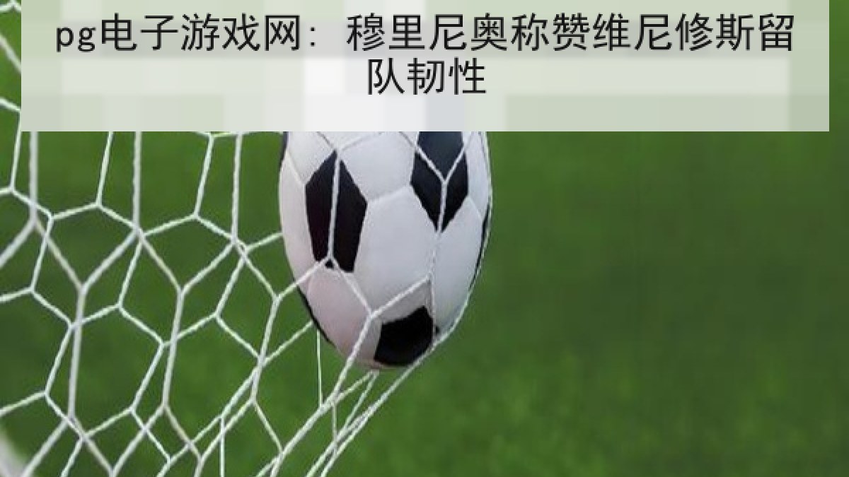 pg电子游戏网: 穆里尼奥称赞维尼修斯留队韧性