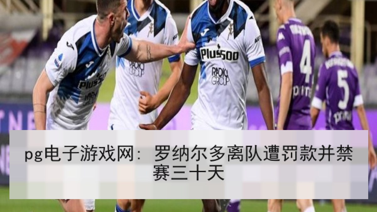 pg电子游戏网: 罗纳尔多离队遭罚款并禁赛三十天 pg电子游戏网: 罗纳尔多离队遭罚款并禁赛三十天