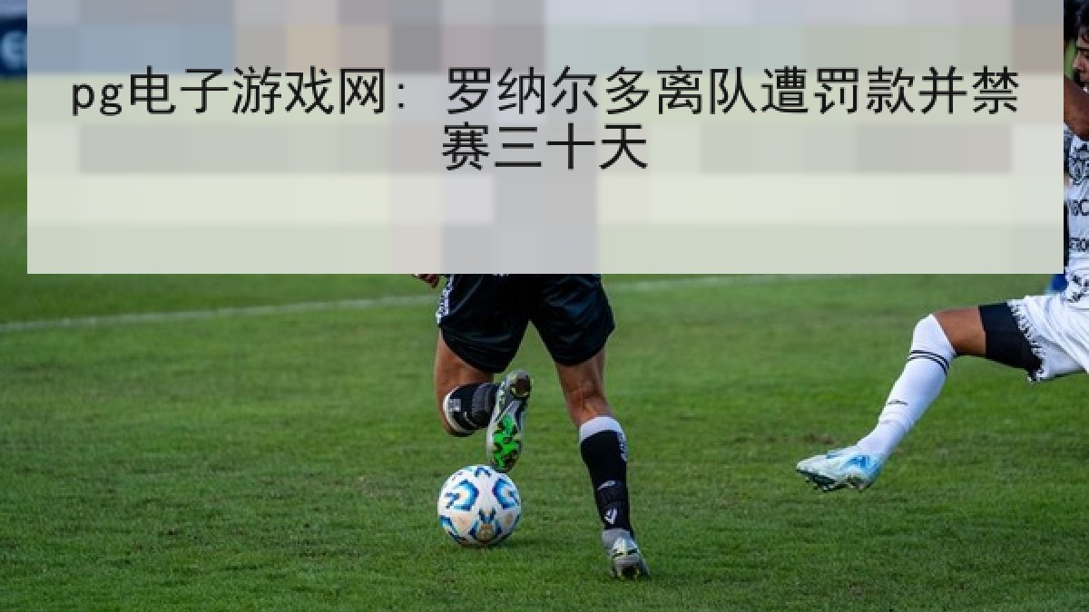 pg电子游戏网: 罗纳尔多离队遭罚款并禁赛三十天 pg电子游戏网: 罗纳尔多离队遭罚款并禁赛三十天
